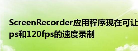 ScreenRecorder应用程序现在可让您以90fps和120fps的速度录制