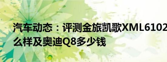 汽车动态：评测金旅凯歌XML6102J58Y怎么样及奥迪Q8多少钱