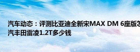 汽车动态：评测比亚迪全新宋MAX DM 6座版怎么样及广汽丰田雷凌1.2T多少钱