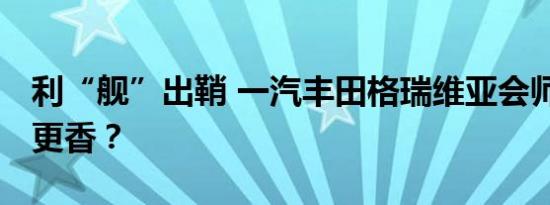 利“舰”出鞘 一汽丰田格瑞维亚会师赛那 谁更香？