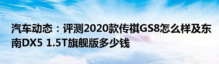 汽车动态：评测2020款传祺GS8怎么样及东南DX5 1.5T旗舰版多少钱