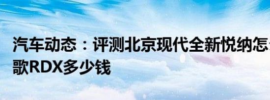 汽车动态：评测北京现代全新悦纳怎么样及讴歌RDX多少钱