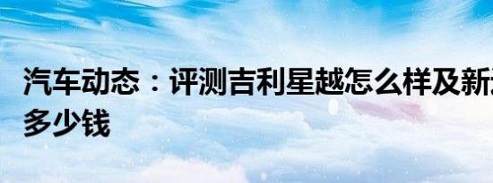 汽车动态：评测吉利星越怎么样及新迈腾家族多少钱