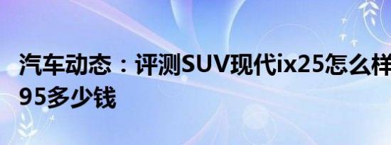 汽车动态：评测SUV现代ix25怎么样及捷途X95多少钱
