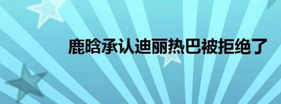 鹿晗承认迪丽热巴被拒绝了