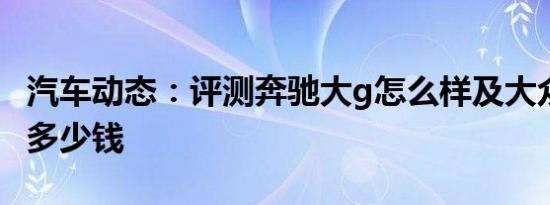 汽车动态：评测奔驰大g怎么样及大众t cross多少钱