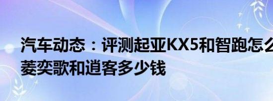汽车动态：评测起亚KX5和智跑怎么样及三菱奕歌和逍客多少钱