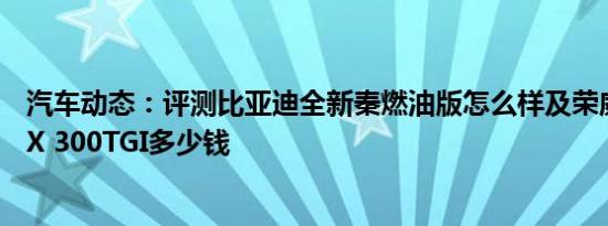 汽车动态：评测比亚迪全新秦燃油版怎么样及荣威RX5 MAX 300TGI多少钱