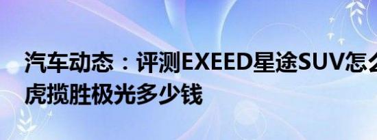 汽车动态：评测EXEED星途SUV怎么样及路虎揽胜极光多少钱