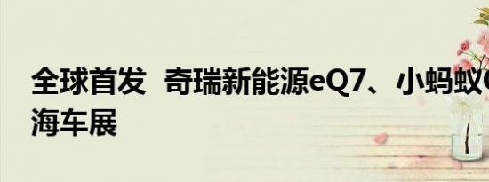 全球首发  奇瑞新能源eQ7、小蚂蚁Q亮相上海车展