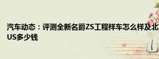 汽车动态：评测全新名爵ZS工程样车怎么样及北京BJ40 PLUS多少钱