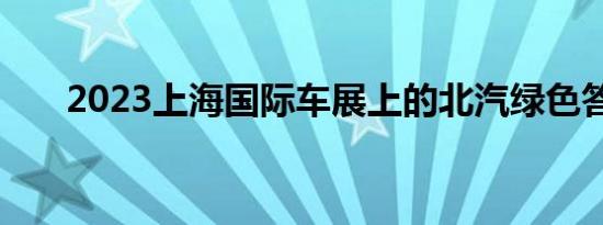 2023上海国际车展上的北汽绿色答卷