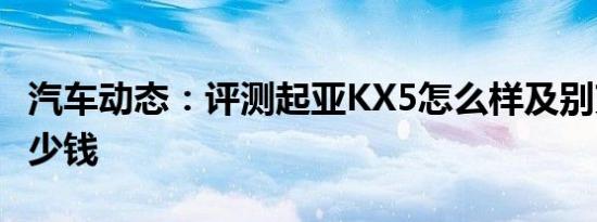 汽车动态：评测起亚KX5怎么样及别克君越多少钱