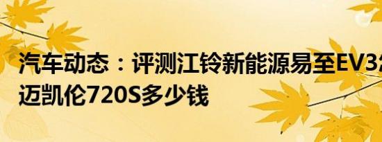 汽车动态：评测江铃新能源易至EV3怎么样及迈凯伦720S多少钱