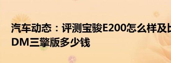 汽车动态：评测宝骏E200怎么样及比亚迪唐DM三擎版多少钱