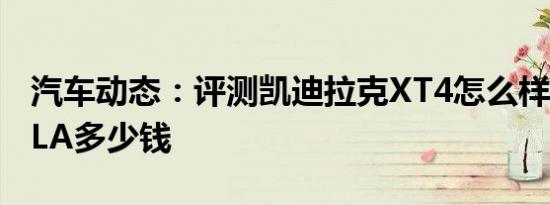 汽车动态：评测凯迪拉克XT4怎么样及奔驰GLA多少钱