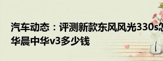 汽车动态：评测新款东风风光330s怎么样及华晨中华v3多少钱