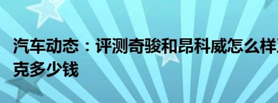 汽车动态：评测奇骏和昂科威怎么样及柯迪亚克多少钱