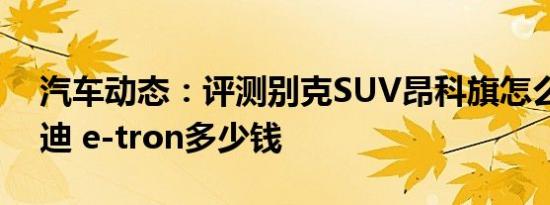 汽车动态：评测别克SUV昂科旗怎么样及奥迪 e-tron多少钱