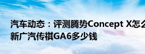 汽车动态：评测腾势Concept X怎么样及全新广汽传祺GA6多少钱