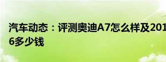汽车动态：评测奥迪A7怎么样及2019款名爵6多少钱