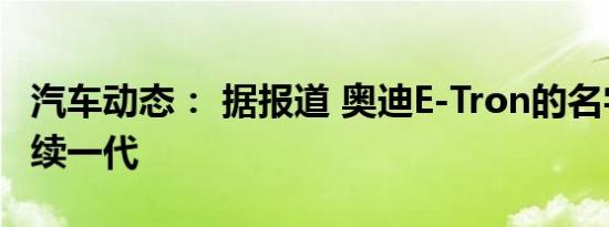 汽车动态： 据报道 奥迪E-Tron的名字只会持续一代