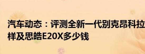 汽车动态：评测全新一代别克昂科拉20T怎么样及思皓E20X多少钱