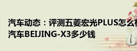 汽车动态：评测五菱宏光PLUS怎么样及北京汽车BEIJING-X3多少钱
