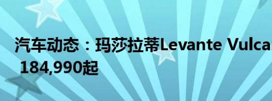 汽车动态：玛莎拉蒂Levante Vulcano特价$ 184,990起