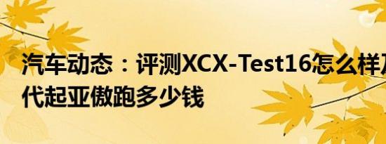 汽车动态：评测XCX-Test16怎么样及全新一代起亚傲跑多少钱