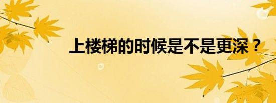 上楼梯的时候是不是更深？