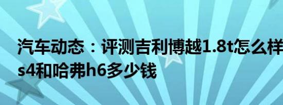 汽车动态：评测吉利博越1.8t怎么样及传祺gs4和哈弗h6多少钱