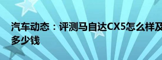 汽车动态：评测马自达CX5怎么样及嘉悦A5多少钱