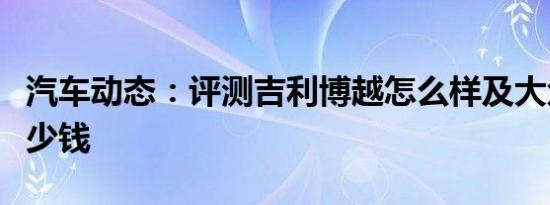 汽车动态：评测吉利博越怎么样及大众途昂多少钱