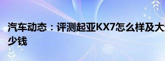 汽车动态：评测起亚KX7怎么样及大通D90多少钱