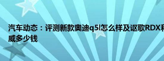汽车动态：评测新款奥迪q5l怎么样及讴歌RDX和别克昂科威多少钱