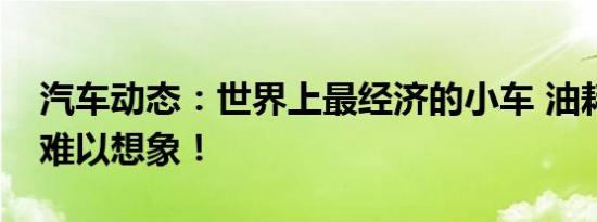 汽车动态：世界上最经济的小车 油耗低到你难以想象！