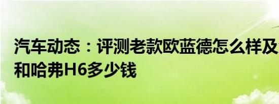 汽车动态：评测老款欧蓝德怎么样及众泰SR9和哈弗H6多少钱