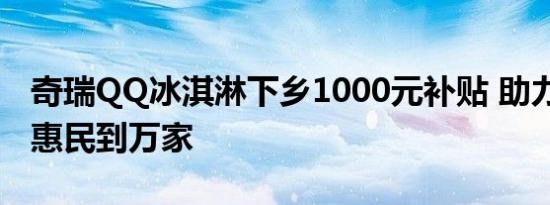 奇瑞QQ冰淇淋下乡1000元补贴 助力新农村 惠民到万家