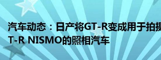 汽车动态：日产将GT-R变成用于拍摄2020 GT-R NISMO的照相汽车