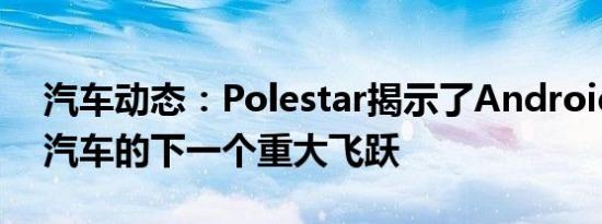 汽车动态：Polestar揭示了Android驱动的汽车的下一个重大飞跃