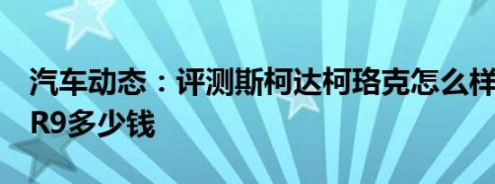 汽车动态：评测斯柯达柯珞克怎么样及众泰SR9多少钱