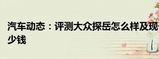 汽车动态：评测大众探岳怎么样及现代胜达多少钱