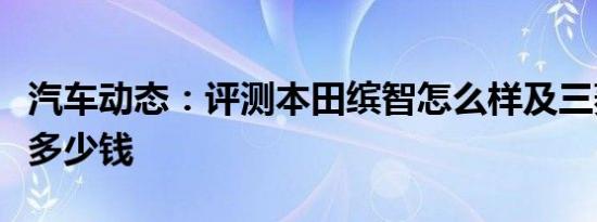 汽车动态：评测本田缤智怎么样及三菱欧蓝德多少钱