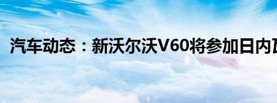 汽车动态：新沃尔沃V60将参加日内瓦车展