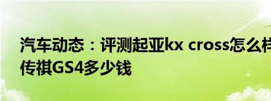 汽车动态：评测起亚kx cross怎么样及广汽传祺GS4多少钱
