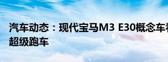 汽车动态：现代宝马M3 E30概念车看起来像超级跑车