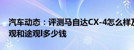 汽车动态：评测马自达CX-4怎么样及大众途观和途观l多少钱