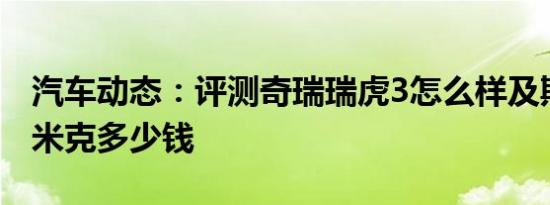 汽车动态：评测奇瑞瑞虎3怎么样及斯柯达柯米克多少钱