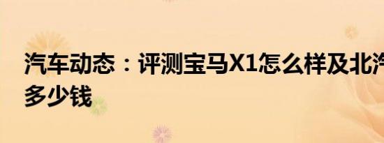 汽车动态：评测宝马X1怎么样及北汽幻速S3多少钱